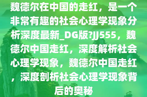 魏德尔在中国的走红，是一个非常有趣的社会心理学现象分析深度最新_DG版?JJ555，魏德尔中国走红，深度解析社会心理学现象，魏德尔中国走红，深度剖析社会心理学现象背后的奥秘