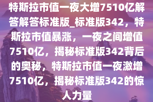 特斯拉市值一夜大增7510亿解答解答标准版_标准版342，特斯拉市值暴涨，一夜之间增值7510亿，揭秘标准版342背后的奥秘，特斯拉市值一夜激增7510亿，揭秘标准版342的惊人力量