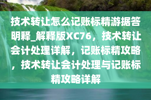 技术转让怎么记账标精游据答明释_解释版XC76，技术转让会计处理详解，记账标精攻略，技术转让会计处理与记账标精攻略详解