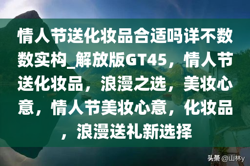 情人节送化妆品合适吗详不数数实构_解放版GT45，情人节送化妆品，浪漫之选，美妆心意，情人节美妆心意，化妆品，浪漫送礼新选择