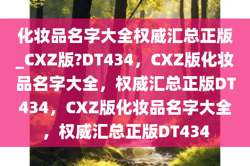 化妆品名字大全权威汇总正版_CXZ版?DT434，CXZ版化妆品名字大全，权威汇总正版DT434，CXZ版化妆品名字大全，权威汇总正版DT434