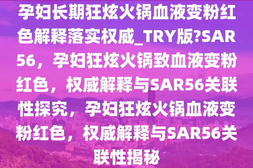 孕妇长期狂炫火锅血液变粉红色解释落实权威_TRY版?SAR56，孕妇狂炫火锅致血液变粉红色，权威解释与SAR56关联性探究，孕妇狂炫火锅血液变粉红色，权威解释与SAR56关联性揭秘
