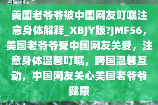 美国老爷爷被中国网友叮嘱注意身体解释_XBJY版?JMF56，美国老爷爷受中国网友关爱，注意身体温馨叮嘱，跨国温馨互动，中国网友关心美国老爷爷健康
