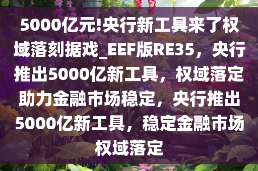 5000亿元!央行新工具来了权域落刻据戏_EEF版RE35，央行推出5000亿新工具，权域落定助力金融市场稳定，央行推出5000亿新工具，稳定金融市场权域落定