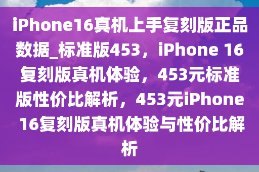 iPhone16真机上手复刻版正品数据_标准版453，iPhone 16复刻版真机体验，453元标准版性价比解析，453元iPhone 16复刻版真机体验与性价比解析