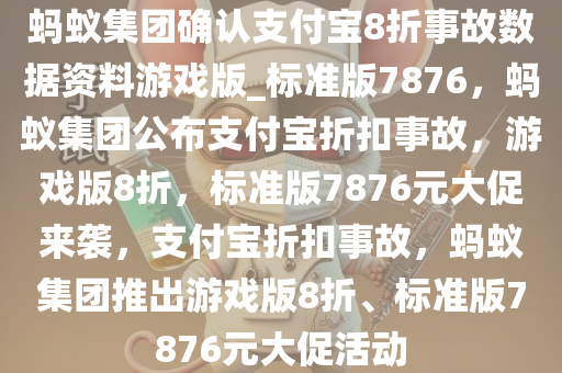 蚂蚁集团确认支付宝8折事故数据资料游戏版_标准版7876，蚂蚁集团公布支付宝折扣事故，游戏版8折，标准版7876元大促来袭，支付宝折扣事故，蚂蚁集团推出游戏版8折、标准版7876元大促活动