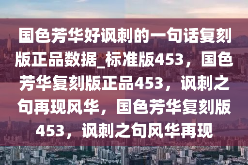 国色芳华好讽刺的一句话复刻版正品数据_标准版453，国色芳华复刻版正品453，讽刺之句再现风华，国色芳华复刻版453，讽刺之句风华再现