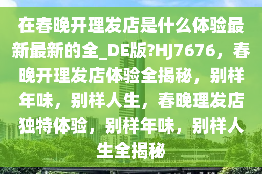 在春晚开理发店是什么体验最新最新的全_DE版?HJ7676，春晚开理发店体验全揭秘，别样年味，别样人生，春晚理发店独特体验，别样年味，别样人生全揭秘