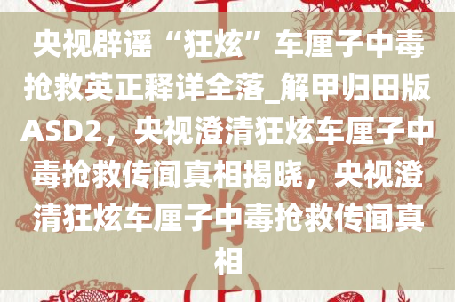 央视辟谣“狂炫”车厘子中毒抢救英正释详全落_解甲归田版ASD2，央视澄清狂炫车厘子中毒抢救传闻真相揭晓，央视澄清狂炫车厘子中毒抢救传闻真相