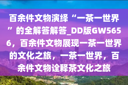 百余件文物演绎“一茶一世界”的全解答解答_DD版GW5656，百余件文物展现一茶一世界的文化之旅，一茶一世界，百余件文物诠释茶文化之旅