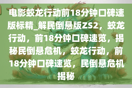 电影蛟龙行动前18分钟口碑速版标精_解民倒悬版ZS2，蛟龙行动，前18分钟口碑速览，揭秘民倒悬危机，蛟龙行动，前18分钟口碑速览，民倒悬危机揭秘
