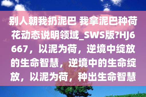 别人朝我扔泥巴 我拿泥巴种荷花动态说明领域_SWS版?HJ6667，以泥为荷，逆境中绽放的生命智慧，逆境中的生命绽放，以泥为荷，种出生命智慧