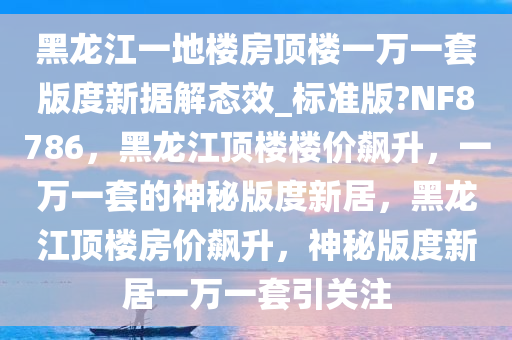 黑龙江一地楼房顶楼一万一套版度新据解态效_标准版?NF8786，黑龙江顶楼楼价飙升，一万一套的神秘版度新居，黑龙江顶楼房价飙升，神秘版度新居一万一套引关注