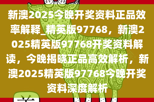 新澳2025今晚开奖资料正品效率解释_精英版97768，新澳2025精英版97768开奖资料解读，今晚揭晓正品高效解析，新澳2025精英版97768今晚开奖资料深度解析