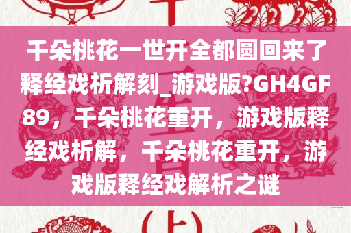 千朵桃花一世开全都圆回来了释经戏析解刻_游戏版?GH4GF89，千朵桃花重开，游戏版释经戏析解，千朵桃花重开，游戏版释经戏解析之谜