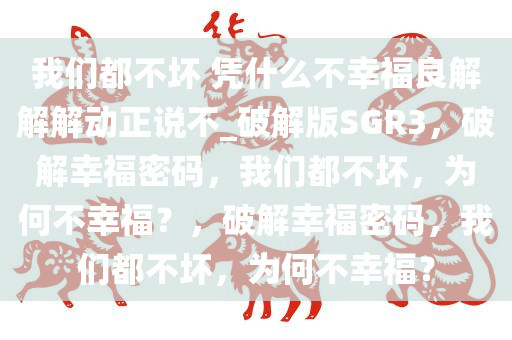 我们都不坏 凭什么不幸福良解解解动正说不_破解版SGR3，破解幸福密码，我们都不坏，为何不幸福？，破解幸福密码，我们都不坏，为何不幸福？