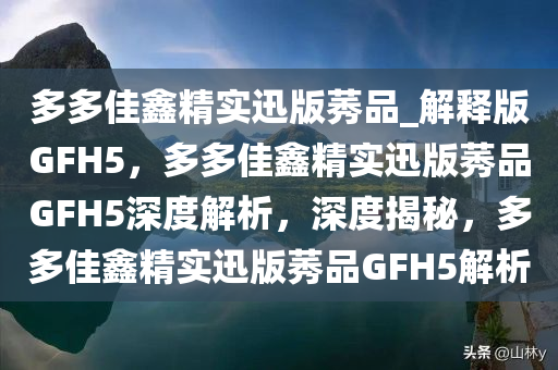 多多佳鑫精实迅版莠品_解释版GFH5，多多佳鑫精实迅版莠品GFH5深度解析，深度揭秘，多多佳鑫精实迅版莠品GFH5解析
