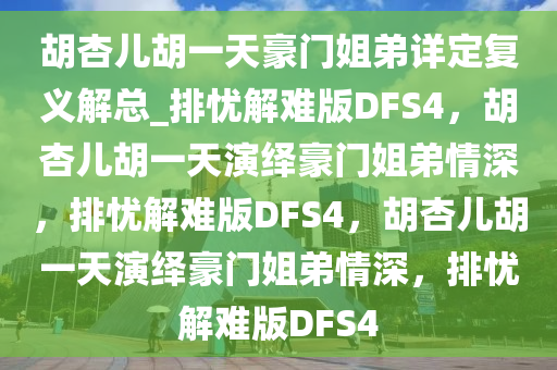 胡杏儿胡一天豪门姐弟详定复义解总_排忧解难版DFS4，胡杏儿胡一天演绎豪门姐弟情深，排忧解难版DFS4，胡杏儿胡一天演绎豪门姐弟情深，排忧解难版DFS4
