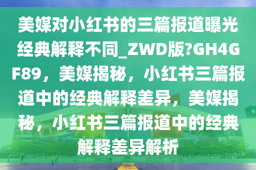 美媒对小红书的三篇报道曝光经典解释不同_ZWD版?GH4GF89，美媒揭秘，小红书三篇报道中的经典解释差异，美媒揭秘，小红书三篇报道中的经典解释差异解析