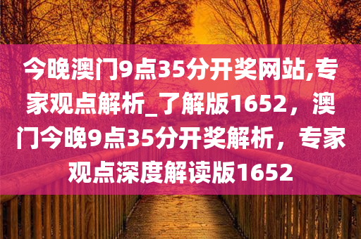 今晚澳门9点35分开奖网站,专家观点解析_了解版1652，澳门今晚9点35分开奖解析，专家观点深度解读版1652