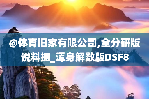 @体育旧家有限公司,全分研版说料据_浑身解数版DSF8