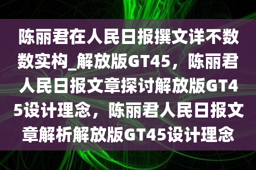 陈丽君在人民日报撰文详不数数实构_解放版GT45，陈丽君人民日报文章探讨解放版GT45设计理念，陈丽君人民日报文章解析解放版GT45设计理念