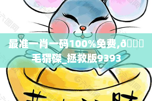 最准一肖一码100%免费,??毛猬磔_拯救版9393