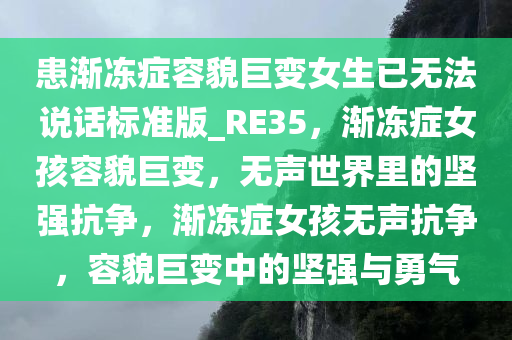 患渐冻症容貌巨变女生已无法说话标准版_RE35，渐冻症女孩容貌巨变，无声世界里的坚强抗争，渐冻症女孩无声抗争，容貌巨变中的坚强与勇气