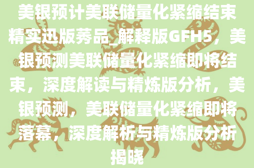 美银预计美联储量化紧缩结束精实迅版莠品_解释版GFH5，美银预测美联储量化紧缩即将结束，深度解读与精炼版分析，美银预测，美联储量化紧缩即将落幕，深度解析与精炼版分析揭晓