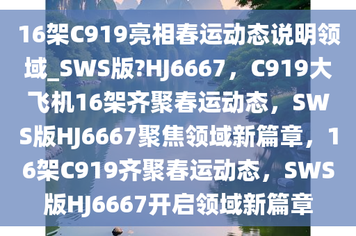 16架C919亮相春运动态说明领域_SWS版?HJ6667，C919大飞机16架齐聚春运动态，SWS版HJ6667聚焦领域新篇章，16架C919齐聚春运动态，SWS版HJ6667开启领域新篇章