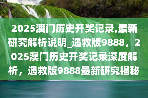 2025澳门历史开奖记录,最新研究解析说明_遇救版9888，2025澳门历史开奖记录深度解析，遇救版9888最新研究揭秘