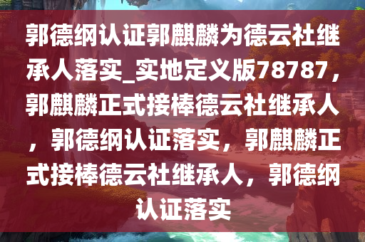 郭德纲认证郭麒麟为德云社继承人落实_实地定义版78787，郭麒麟正式接棒德云社继承人，郭德纲认证落实，郭麒麟正式接棒德云社继承人，郭德纲认证落实