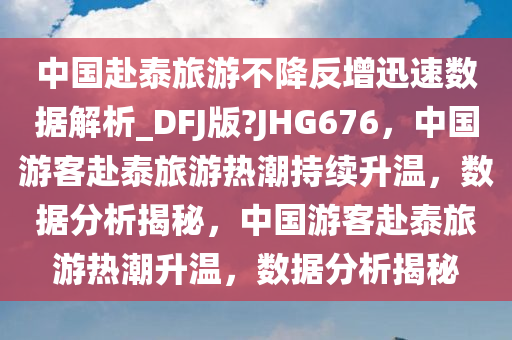 中国赴泰旅游不降反增迅速数据解析_DFJ版?JHG676，中国游客赴泰旅游热潮持续升温，数据分析揭秘，中国游客赴泰旅游热潮升温，数据分析揭秘