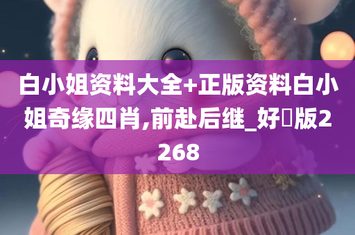白小姐资料大全+正版资料白小姐奇缘四肖,前赴后继_好翫版2268