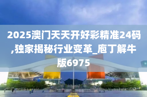 2025澳门天天开好彩精准24码,独家揭秘行业变革_庖丁解牛版6975