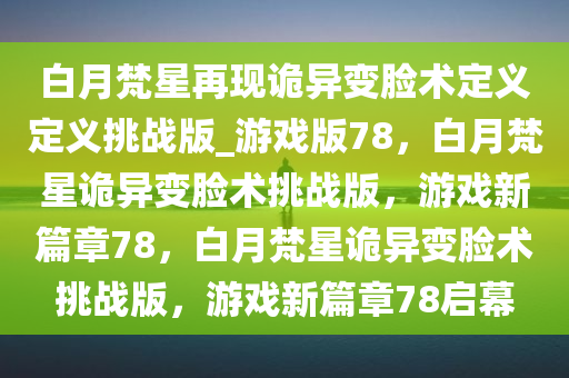 白月梵星再现诡异变脸术定义定义挑战版_游戏版78，白月梵星诡异变脸术挑战版，游戏新篇章78，白月梵星诡异变脸术挑战版，游戏新篇章78启幕