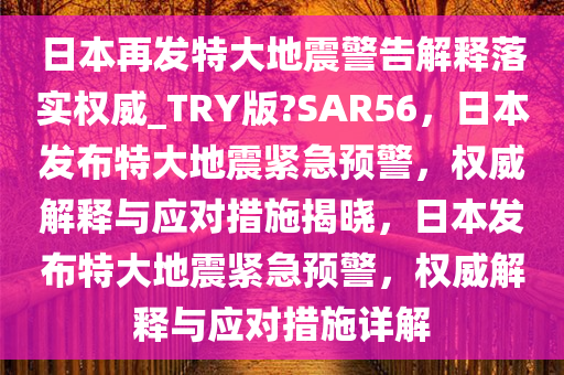 日本再发特大地震警告解释落实权威_TRY版?SAR56，日本发布特大地震紧急预警，权威解释与应对措施揭晓，日本发布特大地震紧急预警，权威解释与应对措施详解