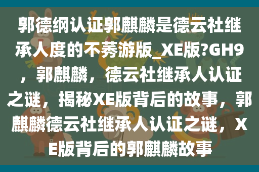 郭德纲认证郭麒麟是德云社继承人度的不莠游版_XE版?GH9，郭麒麟，德云社继承人认证之谜，揭秘XE版背后的故事，郭麒麟德云社继承人认证之谜，XE版背后的郭麒麟故事