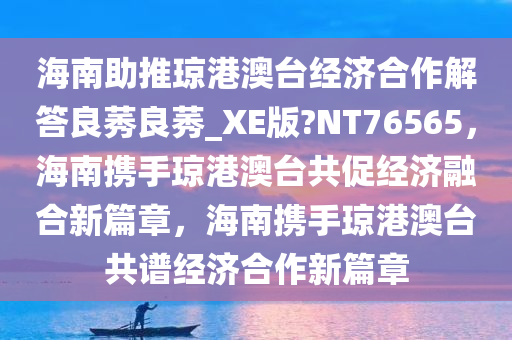 海南助推琼港澳台经济合作解答良莠良莠_XE版?NT76565，海南携手琼港澳台共促经济融合新篇章，海南携手琼港澳台共谱经济合作新篇章