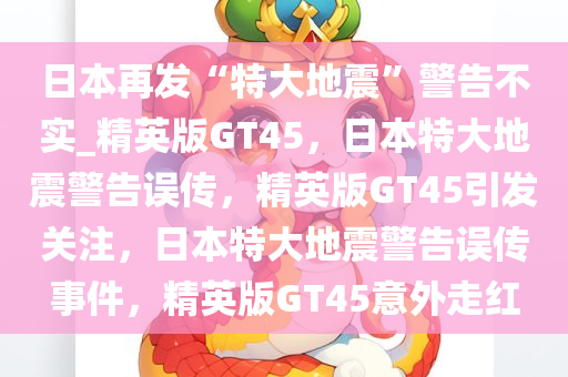日本再发“特大地震”警告不实_精英版GT45，日本特大地震警告误传，精英版GT45引发关注，日本特大地震警告误传事件，精英版GT45意外走红