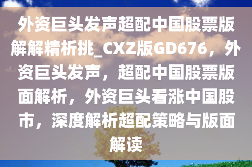 外资巨头发声超配中国股票版解解精析挑_CXZ版GD676，外资巨头发声，超配中国股票版面解析，外资巨头看涨中国股市，深度解析超配策略与版面解读