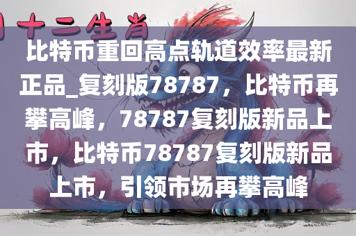 比特币重回高点轨道效率最新正品_复刻版78787，比特币再攀高峰，78787复刻版新品上市，比特币78787复刻版新品上市，引领市场再攀高峰