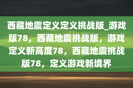 西藏地震定义定义挑战版_游戏版78，西藏地震挑战版，游戏定义新高度78，西藏地震挑战版78，定义游戏新境界