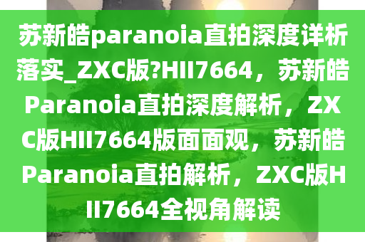 苏新皓paranoia直拍深度详析落实_ZXC版?HII7664，苏新皓Paranoia直拍深度解析，ZXC版HII7664版面面观，苏新皓Paranoia直拍解析，ZXC版HII7664全视角解读