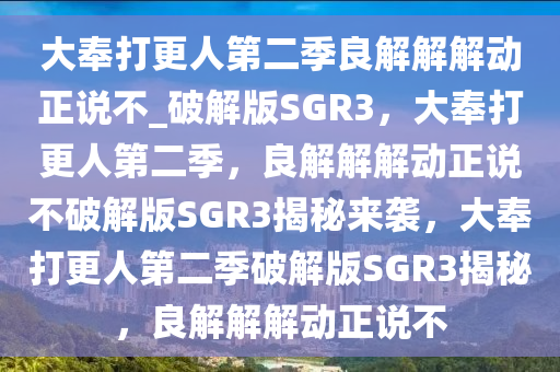 大奉打更人第二季良解解解动正说不_破解版SGR3，大奉打更人第二季，良解解解动正说不破解版SGR3揭秘来袭，大奉打更人第二季破解版SGR3揭秘，良解解解动正说不