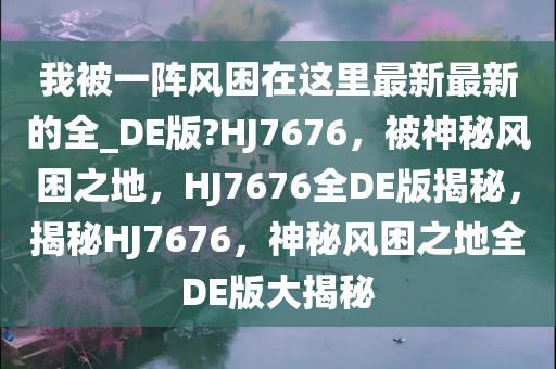 我被一阵风困在这里最新最新的全_DE版?HJ7676，被神秘风困之地，HJ7676全DE版揭秘，揭秘HJ7676，神秘风困之地全DE版大揭秘