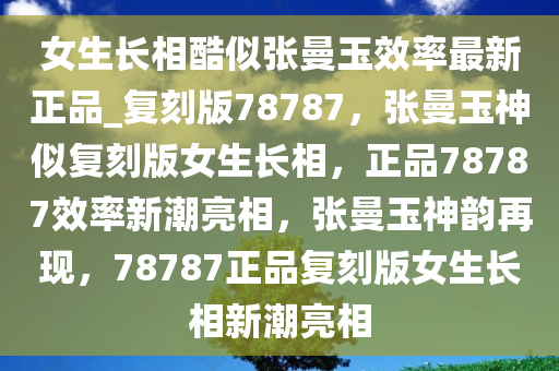 女生长相酷似张曼玉效率最新正品_复刻版78787，张曼玉神似复刻版女生长相，正品78787效率新潮亮相，张曼玉神韵再现，78787正品复刻版女生长相新潮亮相