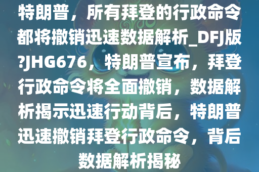 特朗普，所有拜登的行政命令都将撤销迅速数据解析_DFJ版?JHG676，特朗普宣布，拜登行政命令将全面撤销，数据解析揭示迅速行动背后，特朗普迅速撤销拜登行政命令，背后数据解析揭秘