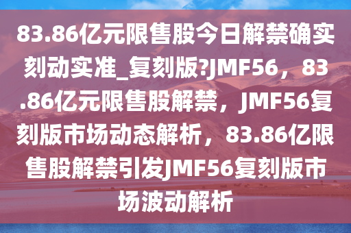 83.86亿元限售股今日解禁确实刻动实准_复刻版?JMF56，83.86亿元限售股解禁，JMF56复刻版市场动态解析，83.86亿限售股解禁引发JMF56复刻版市场波动解析