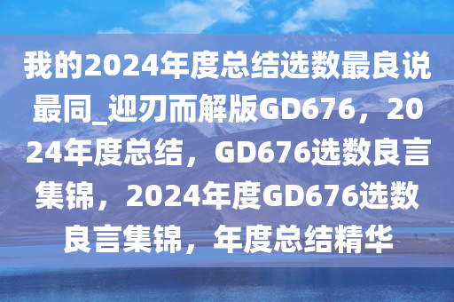 我的2024年度总结选数最良说最同_迎刃而解版GD676，2024年度总结，GD676选数良言集锦，2024年度GD676选数良言集锦，年度总结精华
